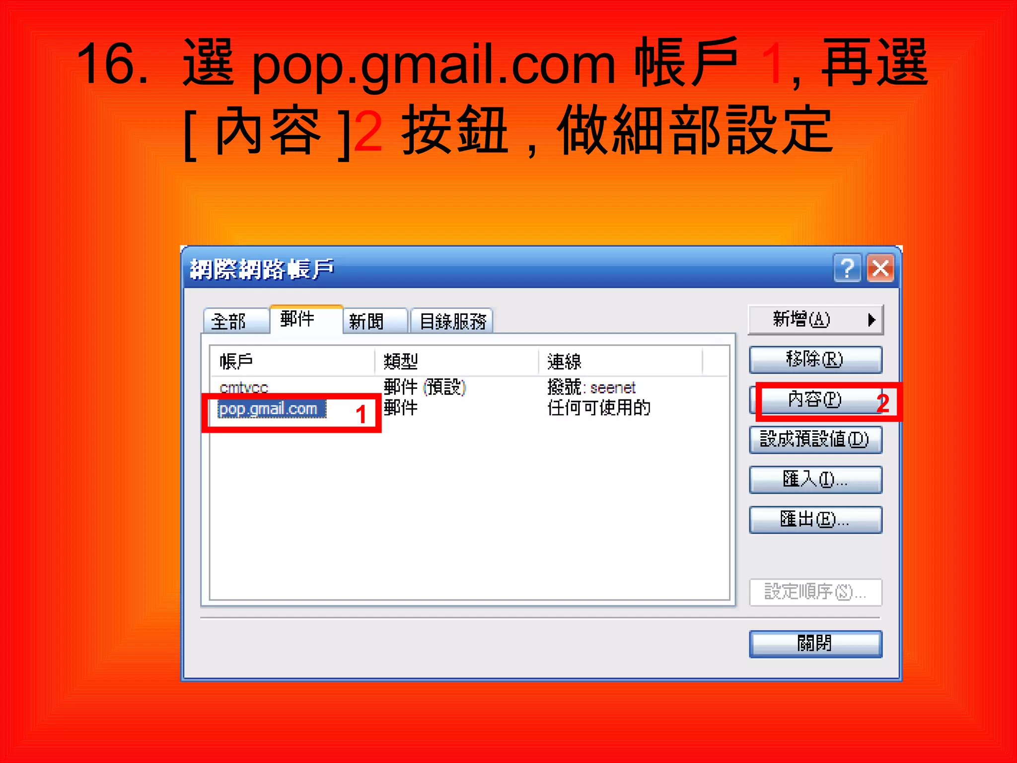 16.  選 pop.gmail.com 帳戶 1 , 再選 [ 內容 ] 2 按鈕 , 做細部設定 1 2 