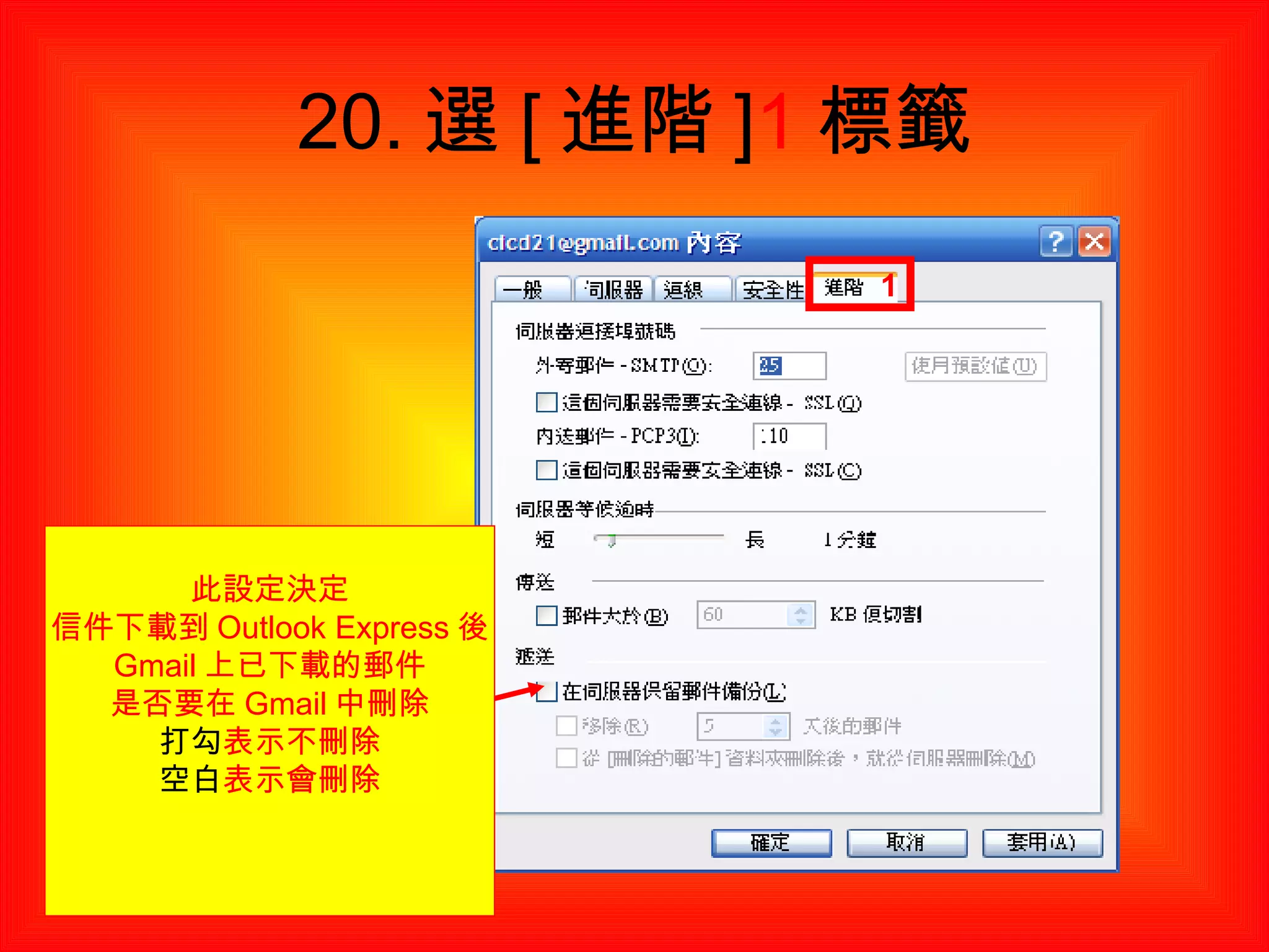 20. 選 [ 進階 ] 1 標籤 此設定決定 信件下載到 Outlook Express 後 Gmail 上已下載的郵件 是否要在 Gmail 中刪除 打勾 表示不刪除 空白 表示會刪除 1 