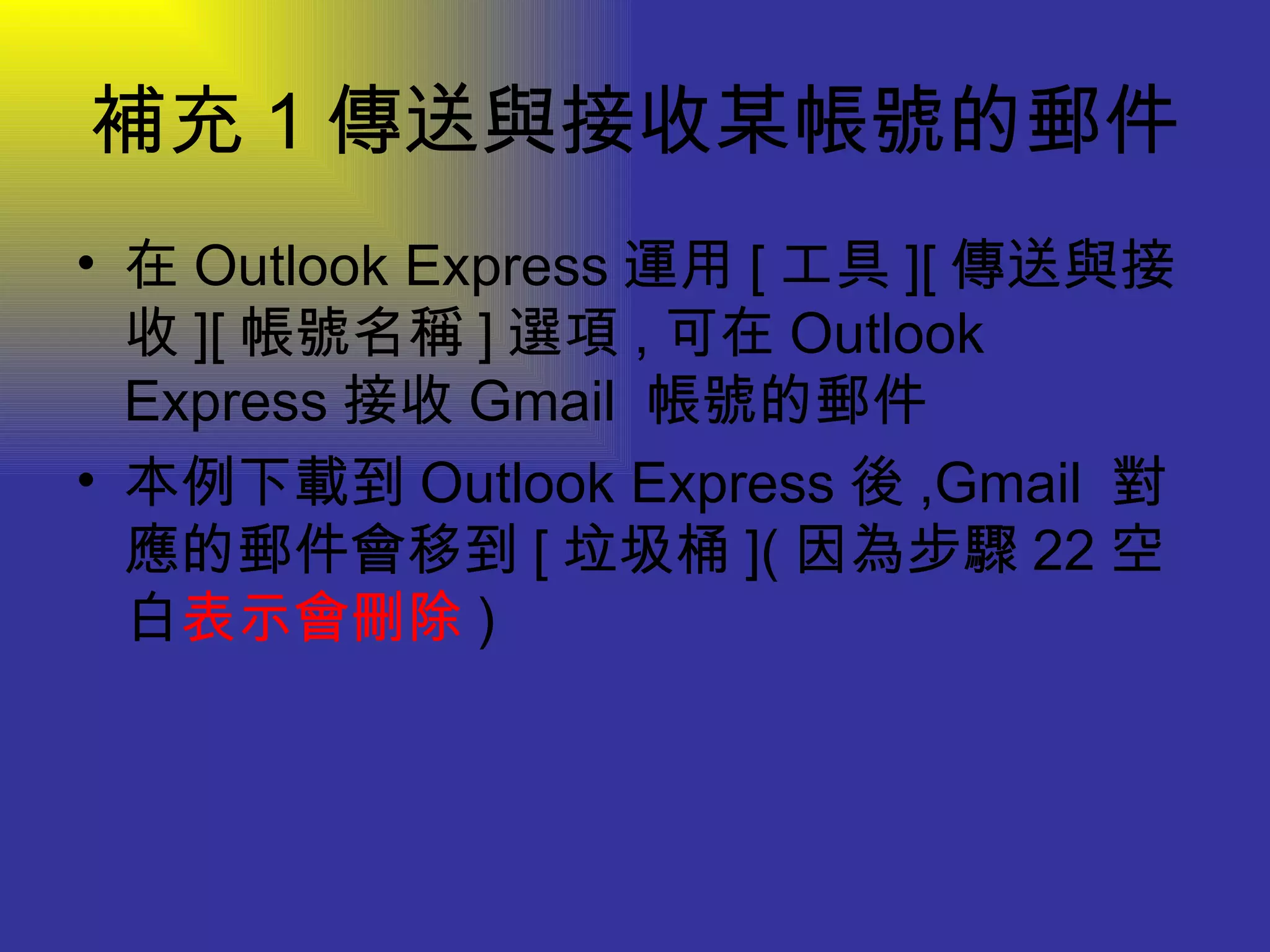 補充 1 傳送與接收某帳號的郵件 在 Outlook Express 運用 [ 工具 ][ 傳送與接收 ][ 帳號名稱 ] 選項 , 可在 Outlook Express 接收 Gmail  帳號的郵件 本例下載到 Outlook Express 後 ,Gmail  對應的郵件會移到 [ 垃圾桶 ]( 因為步驟 22 空白 表示會刪除 ) 