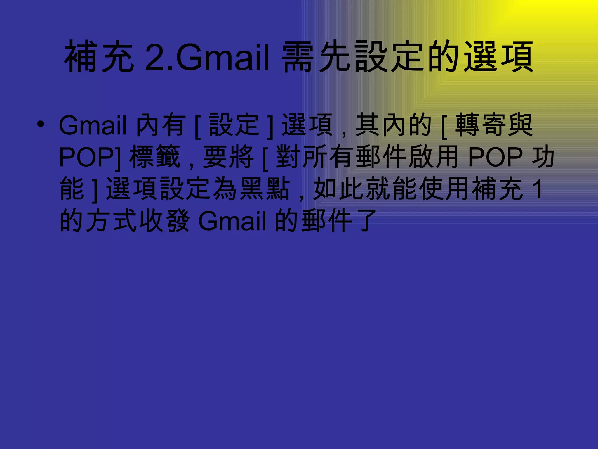 補充 2.Gmail 需先設定的選項 Gmail 內有 [ 設定 ] 選項 , 其內的 [ 轉寄與 POP] 標籤 , 要將 [ 對所有郵件啟用 POP 功能 ] 選項設定為黑點 , 如此就能使用補充 1 的方式收發 Gmail 的郵件了 
