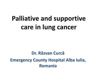 Palliative and supportive care in lung cancer,[object Object],Dr. Răzvan Curcă,[object Object],Emergency County Hospital Alba Iulia, Romania,[object Object]