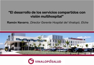 “El desarrollo de los servicios compartidos con
               visión multihospital”
Ramón Navarro, Director Gerente Hospital del Vinalopó, Elche
 