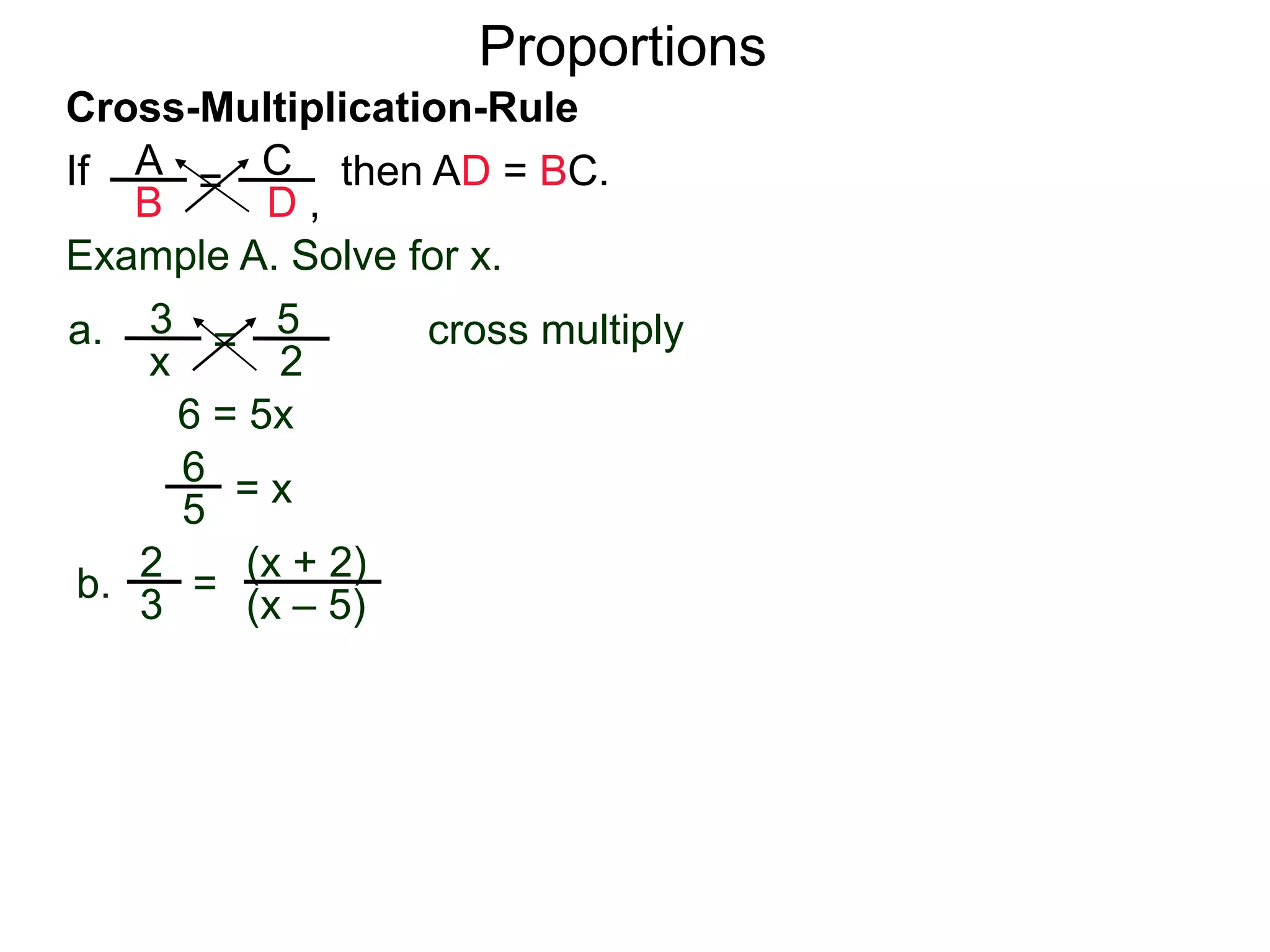 A
B
C
D ,
=If then AD = BC.
Cross-Multiplication-Rule
Proportions
Example A. Solve for x.
3
x
5
2
=a. cross multiply
6 = 5x
= x5
6
2
3
(x + 2)
(x – 5)
=b. cross multiply
 