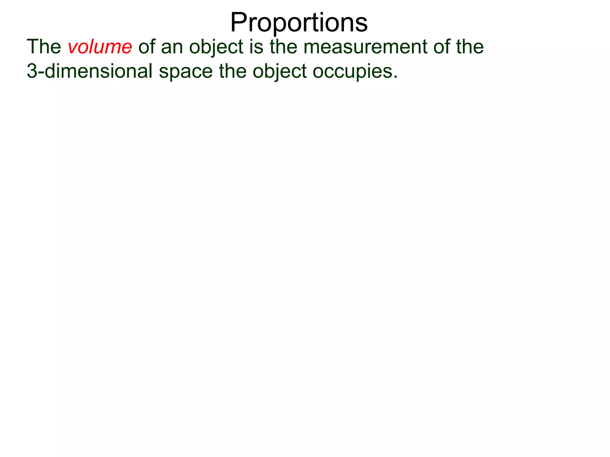 Proportions
Because the ratio of the linear measurements is 1 : 2,
:
linear ratio 1 : 2
1
2
The volume of an object is the measurement of the
3-dimensional space the object occupies.
 