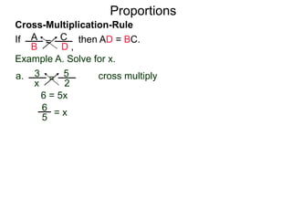 A
B
C
D ,
=If then AD = BC.
Cross-Multiplication-Rule
Proportions
Example A. Solve for x.
3
x
5
2
=a. cross multiply
6 = 5x
= x
2
3
(x + 2)
(x – 5)
=b.
5
6
 