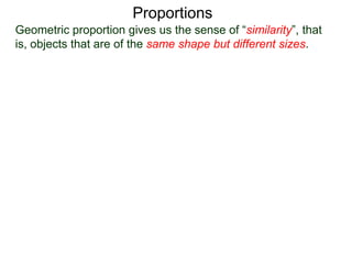 Proportions
Given the following cats, which cat on the right is of the same
shape as the one on the left?
A.
B.
Geometric proportion gives us the sense of “similarity”, that is,
objects that are of the same shape but different sizes.
 