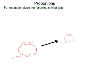 Proportions
For example, given the following similar cats, let’s identify
some corresponding points as shown.
 