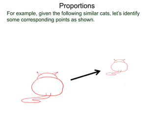 Proportions
B.
For example, given the following similar cats, let’s identify
some corresponding points as shown. Suppose the following
measurements are known.
6
10 12
 