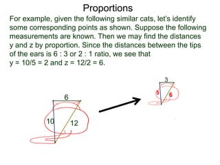 Proportions
Definition. Two geometric objects are similar if all
corresponding linear measurements are in proportion.
B.
 