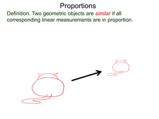 Proportions
Definition. Two geometric objects are similar if all
corresponding linear measurements are in proportion.
B.
Hence if X, Y and Z are the measurements from the original
cat as shown,
X
Y Z
 