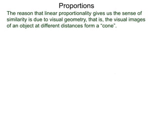 Proportions
The reason that linear proportionality gives us the sense of
similarity is due to visual geometry, that is, the visual images
of an object at different distances form a “cone”.
 