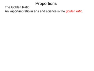 The Golden Ratio
Proportions
An important ratio in arts and science is the golden ratio.
Cut a line segment of length 1 into two, a long one L and a
short one s such that the ratio of “1 to L” is the same as
“L to s”,
 