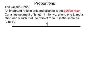The Golden Ratio
Proportions
Cut a line segment of length 1 into two, a long one L and a
short one s such that the ratio of “1 to L” is the same as
“L to s”,
1
L
An important ratio in arts and science is the golden ratio.
 
