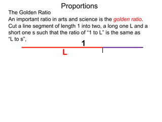 The Golden Ratio
Proportions
Cut a line segment of length 1 into two, a long one L and a
short one s such that the ratio of “1 to L” is the same as
“L to s”,
1
L
An important ratio in arts and science is the golden ratio.
1
L
 
