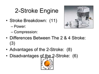 2-Stroke Engine
• Stroke Breakdown: (11)
– Power:
– Compression:
• Differences Between The 2 & 4 Stroke:
(3)
• Advantages of the 2-Stroke: (8)
• Disadvantages of the 2-Stroke: (6)
 