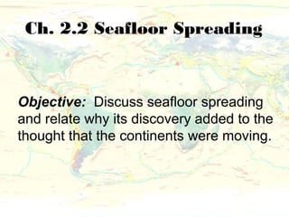 Ch. 2.2 Seafloor Spreading



Objective: Discuss seafloor spreading
and relate why its discovery added to the
thought that the continents were moving.
 