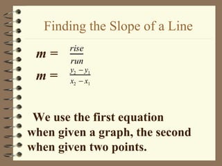 Finding the Slope of a Line
       rise
 m=    run
       y2 − y1
 m=    x2 − x1



 We use the first equation
when given a graph, the second
when given two points.
 