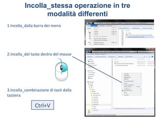 Incolla_stessa operazione in tre
                 modalità differenti
1.Incolla_dalla barra dei menù




2.Incolla_dal tasto destro del mouse




3.Incolla_combinazione di tasti dalla
tastiera

                Ctrl+V
 