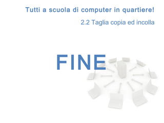Tutti a scuola di computer in quartiere!
                 2.2 Taglia copia ed incolla




         FINE
 