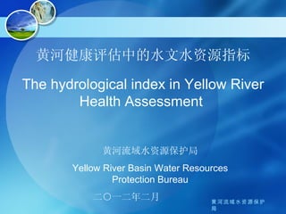 黄河健康评估中的水文水资源指标

The hydrological index in Yellow River
        Health Assessment


             黄河流域水资源保护局
       Yellow River Basin Water Resources
                Protection Bureau
           二○一二年二月                   黄河流域水资源保护
                                     局
 