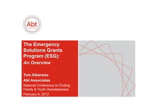The Emergency
Solutions Grants
Program (ESG):
An Overview

Tom Albanese
Abt Associates
National Conference on Ending
Family & Youth Homelessness
February 9, 2012
 
