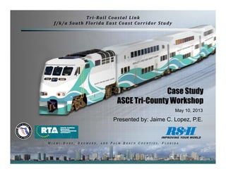 1
Case Study
ASCE Tri-County Workshop
May 10, 2013
Presented by: Jaime C. Lopez, P.E.
Tri‐Rail	Coastal	Link
f/k/a	South	Florida	East	Coast	Corridor	Study
M I A M I ‐ D A D E , 	 B R O W A R D , 	 A N D P A L M B E A C H C O U N T I E S , 	 F L O R I D A
 