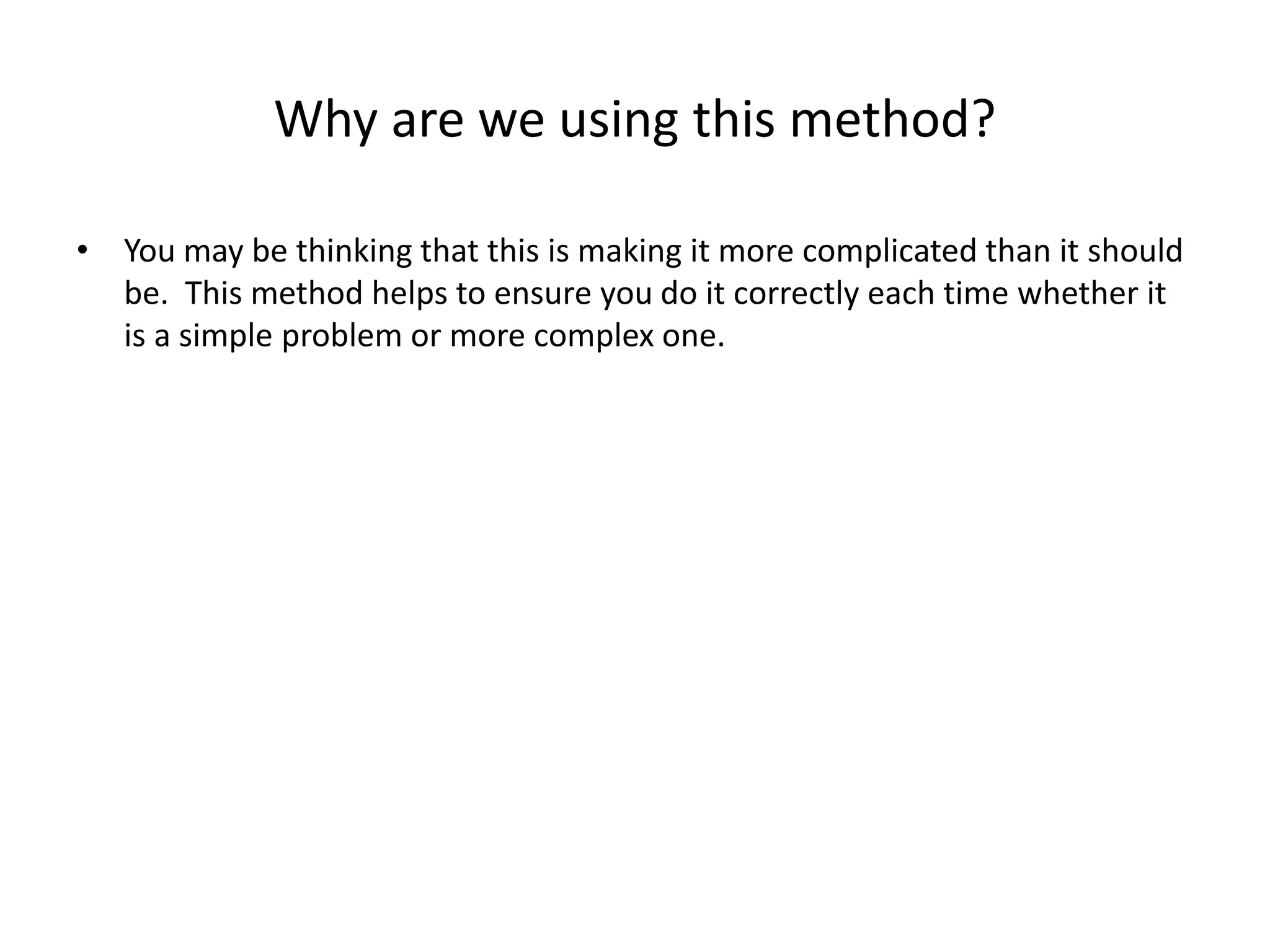 Why are we using this method?
• You may be thinking that this is making it more complicated than it should
be. This method helps to ensure you do it correctly each time whether it
is a simple problem or more complex one.
 