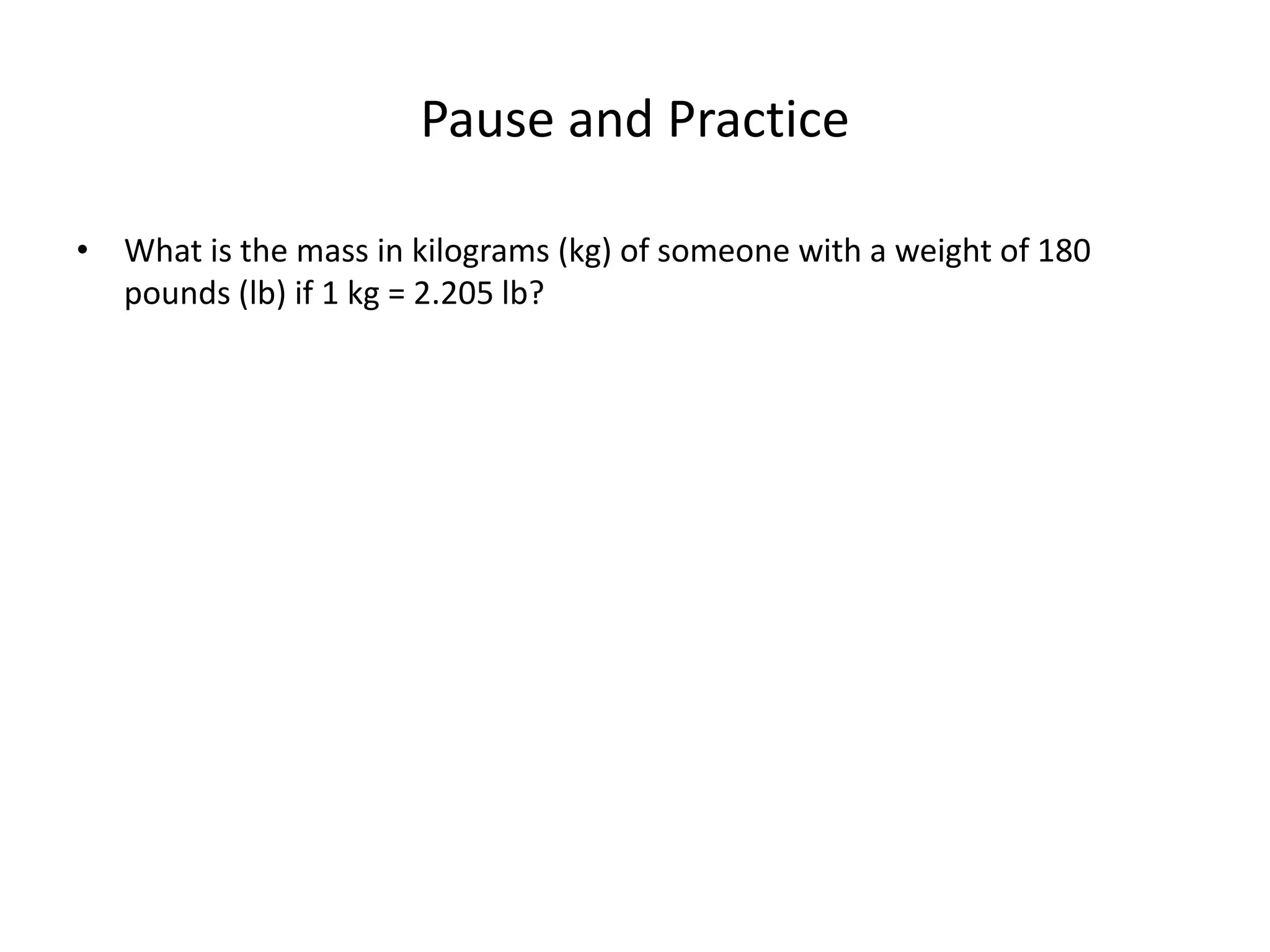 Pause and Practice
• What is the mass in kilograms (kg) of someone with a weight of 180
pounds (lb) if 1 kg = 2.205 lb?
 