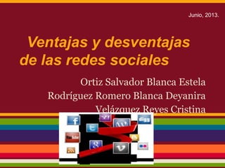 Ventajas y desventajas
de las redes sociales
Ortiz Salvador Blanca Estela
Rodríguez Romero Blanca Deyanira
Velázquez Reyes Cristina
Junio, 2013.
 