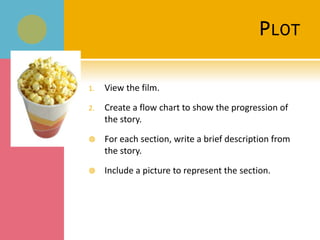 P LOT

1.   View the film.

2.   Create a flow chart to show the progression of
     the story.

    For each section, write a brief description from
     the story.

    Include a picture to represent the section.
 