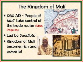 The Kingdom of Mali 1230 AD - People of  Mali   take control of the trade routes  (Map Page 35) Led by  Sundiata Kingdom of Mali becomes rich and powerful 