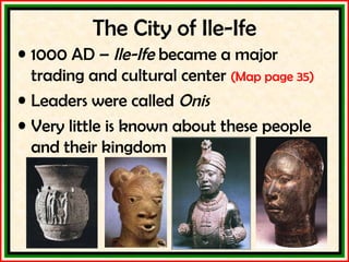 The City of Ile-Ife 1000 AD –  Ile-Ife  became a major trading and cultural center  (Map page 35) Leaders were called  Onis Very little is known about these people and their kingdom 