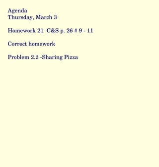 Agenda Thursday, March 3 Homework 21  C&S p. 26 # 9 - 11 Correct homework Problem 2.2 -Sharing Pizza 