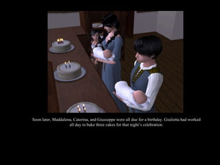 Soon later, Maddalena, Caterina, and Giusseppe were all due for a birthday. Giulietta had worked all day to bake three cakes for that night’s celebration. 
