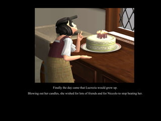 Finally the day came that Lucrezia would grow up. Blowing out her candles, she wished for lots of friends and for Niccolo to stop beating her. 