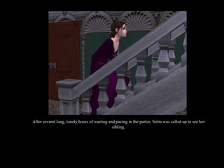After several long, lonely hours of waiting and pacing in the parlor, Netta was called up to see her sibling. 