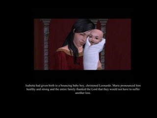 Isabetta had given birth to a bouncing baby boy, christened Leonardo. Marie pronounced him healthy and strong and the entire family thanked the Lord that they would not have to suffer another loss. 