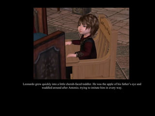 Leonardo grew quickly into a little cherub-faced toddler. He was the apple of his father’s eye and waddled around after Antonio, trying to imitate him in every way. 