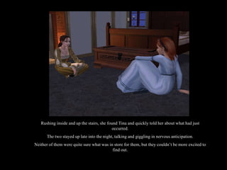 Rushing inside and up the stairs, she found Tina and quickly told her about what had just occurred. The two stayed up late into the night, talking and giggling in nervous anticipation. Neither of them were quite sure what was in store for them, but they couldn’t be more excited to find out. 