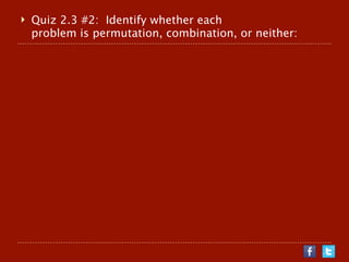    Quiz 2.3 #2: Identify whether each
    problem is permutation, combination, or neither:
 