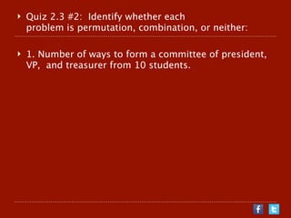    Quiz 2.3 #2: Identify whether each
    problem is permutation, combination, or neither:

   1. Number of ways to form a committee of president,
    VP, and treasurer from 10 students.
 