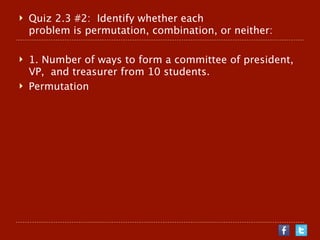    Quiz 2.3 #2: Identify whether each
    problem is permutation, combination, or neither:

   1. Number of ways to form a committee of president,
    VP, and treasurer from 10 students.
   Permutation
 