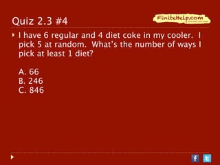 Quiz 2.3 #4
   I have 6 regular and 4 diet coke in my cooler. I
    pick 5 at random. What’s the number of ways I
    pick at least 1 diet?

    A. 66
    B. 246
    C. 846
 