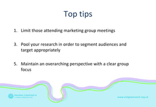 Top tips <ul><li>Limit those attending marketing group meetings </li></ul><ul><li>Pool your research in order to segment a...