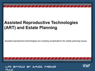 Assisted Reproductive Technologies
(ART) and Estate Planning

Assisted reproductive technologies are creating complications for estate planning issues.



                                                                             Place logo
                                                                            or logotype
                                                                               here,
                                                                             otherwise
                                                                            delete this.




                                                                                   VIDEO
 LAW OFFICE OF DAVID PARKER                                                        BLOG
 PLLC
 