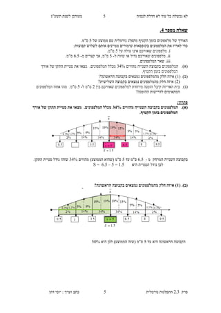 ‫לנסות‬ ‫חדלת‬ ‫לא‬ ‫עוד‬ ‫כל‬ ‫נכשלת‬ ‫לא‬5‫תשע"ג‬ ‫לשנת‬ ‫מעודכן‬
‫פרק‬2.3‫נורמלית‬ ‫התפלגות‬5‫דהן‬ ‫יוסי‬ : ‫וערך‬ ‫כתב‬
‫מספר‬ ‫שאלה‬8.
‫מתפלג‬ ‫הקטיף‬ ‫בזמן‬ ‫מלפפונים‬ ‫של‬ ‫האורך‬‫נורמלית‬‫של‬ ‫ממוצע‬ ‫עם‬5.‫ס"מ‬
:‫קבוצות‬ ‫לשלוש‬ ‫אותם‬ ‫ממיינים‬ ‫שימורים‬ ‫בקופסאות‬ ‫המלפפונים‬ ‫את‬ ‫לארוז‬ ‫כדי‬
i‫על‬ ‫עולה‬ ‫אינו‬ ‫שאורכם‬ ‫מלפפונים‬ .5.‫ס"מ‬
ii‫ל‬ ‫שווה‬ ‫או‬ ‫גדול‬ ‫שאורכם‬ ‫מלפפונים‬ .-5‫מ‬ ‫קצרים‬ ‫אך‬ ,‫ס"מ‬-8.5.‫ס"מ‬
iii.‫המלפפונים‬ ‫שאר‬ .
(‫א‬).‫השנייה‬ ‫בקבוצה‬ ‫המלפפונים‬‫מהווים‬43%.‫המלפפונים‬ ‫מכלל‬‫מצא‬‫ו‬‫את‬‫התקן‬ ‫סטיית‬‫של‬‫אורך‬
.‫הקטיף‬ ‫בזמן‬ ‫המלפפונים‬
(‫ב‬).(1)‫הראשונה‬ ‫בקבוצה‬ ‫נמצאים‬ ‫מהמלפפונים‬ ‫חלק‬ ‫איזה‬?
(9)‫נמצא‬ ‫מהמלפפונים‬ ‫חלק‬ ‫איזה‬‫ים‬‫בקבוצה‬?‫השלישית‬
(‫ג‬).‫מיוחדת‬ ‫הזמנה‬ ‫קיבל‬ ‫האריזה‬ ‫בית‬‫ל‬‫בין‬ ‫שאורכם‬ ‫מלפפונים‬9‫ל‬ ‫ס"מ‬-5.‫ס"מ‬‫המלפפונים‬ ‫אחוז‬ ‫מהו‬
‫ההזמנה‬ ‫לדרישות‬ ‫המתאימים‬?
:‫פתרון‬
(‫א‬).‫מהווים‬ ‫השנייה‬ ‫בקבוצה‬ ‫המלפפונים‬28%‫אורך‬ ‫של‬ ‫התקן‬ ‫סטיית‬ ‫את‬ ‫מצאו‬ .‫המלפפונים‬ ‫מכלל‬
.‫הקטיף‬ ‫בזמן‬ ‫המלפפונים‬
‫בק‬‫מ‬ ‫המרחק‬ ‫השנייה‬ ‫בוצה‬-8.5‫עד‬ ‫ס"מ‬5‫מהווים‬ )‫הממוצע‬ ‫(שהוא‬ ‫ס"מ‬43%.‫התקן‬ ‫סטיית‬ ‫גודל‬ ‫שזהו‬
‫לכן‬‫גודל‬‫היא‬ ‫הסטייה‬1.5=5–8.5=S
(‫ב‬).(1?‫הראשונה‬ ‫בקבוצה‬ ‫נמצאים‬ ‫מהמלפפונים‬ ‫חלק‬ ‫איזה‬ )
‫עד‬ ‫היא‬ ‫הראשונה‬ ‫הקבוצה‬5‫ס"מ‬(‫הממ‬ ‫שזה‬‫וצע‬)‫היא‬ ‫לכן‬50%
 