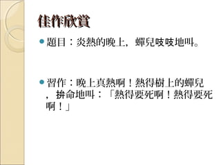 佳作欣賞佳作欣賞
題目：炎熱的晚上，蟬兒 地叫。吱吱
習作：晚上真熱啊！熱得樹上的蟬兒
， 命地叫：「熱得要死啊！熱得要死拚
啊！」
 