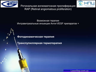 Ретинальная ангиоматозная пролиферация
RAP (Retinal angiomatous proliferation)

Возможная терапия
Интравитреальные инъекции Анти-VEGF препаратов +

Фотодинамическая терапия
Транспупиллярная термотерапия

LaserDep.com.ua

 
