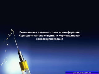Ретинальная ангиоматозная пролиферация
Хориоретинальные шунты и хориоидальная
неоваскуляризация

LaserDep.com.ua

 