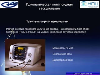 Идиопатическая полипоидная
васкулопатия

Транспупиллярная термотерапия
Расчет энергии лазерного излучения основан на экспрессии heat-shock
протеинов (Hsp70, Hsp90) на модели комплекса сетчатка-хориоидея

Мощность 70 мВт
Экспозиция 60 с
Диаметр 600 мкм

LaserDep.com.ua

 